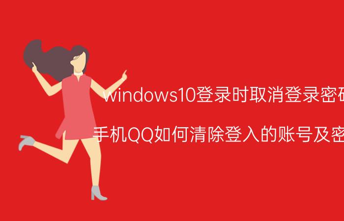 windows10登录时取消登录密码 手机QQ如何清除登入的账号及密码？